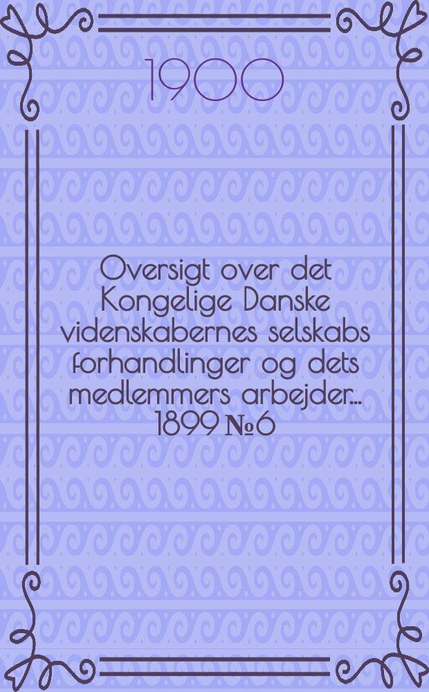 Oversigt over det Kongelige Danske videnskabernes selskabs forhandlinger og dets medlemmers arbejder ... 1899 № 6