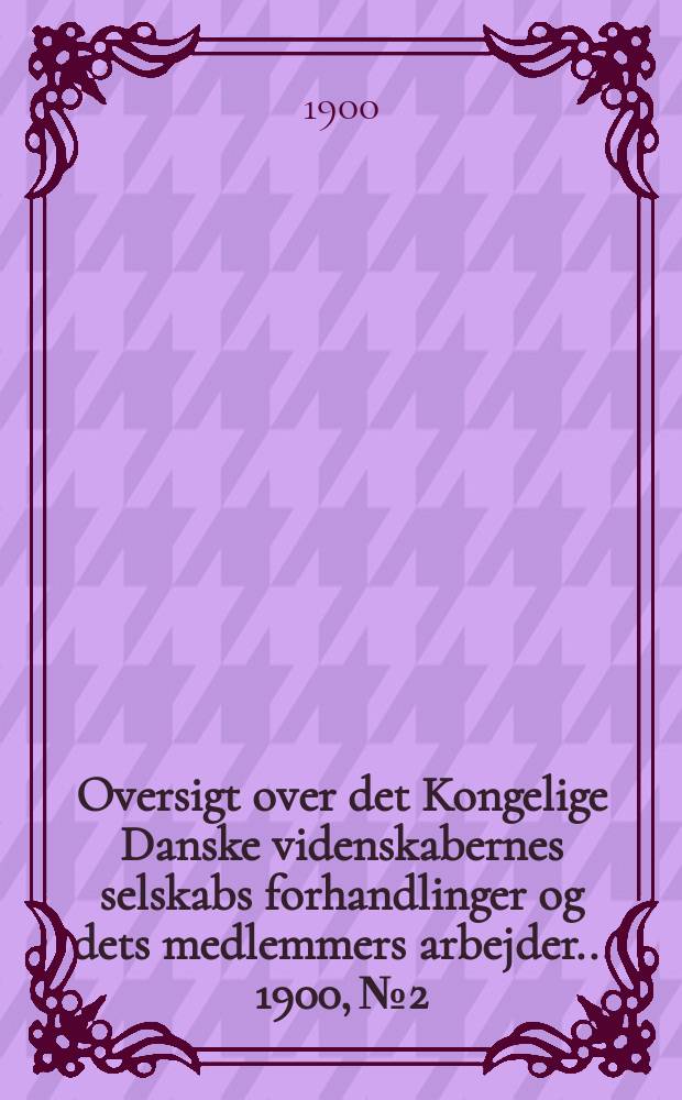 Oversigt over det Kongelige Danske videnskabernes selskabs forhandlinger og dets medlemmers arbejder ... 1900, № 2