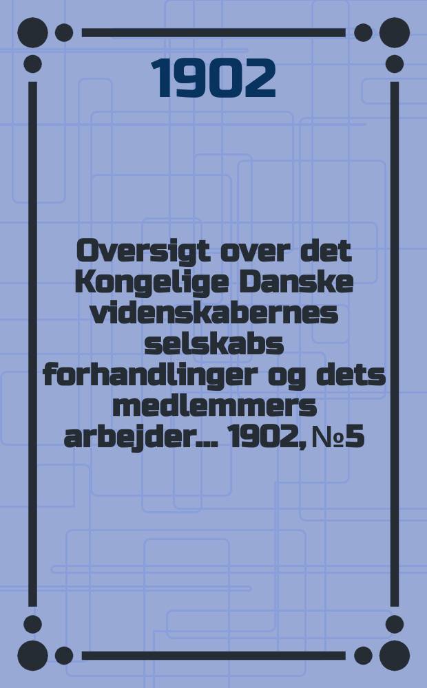 Oversigt over det Kongelige Danske videnskabernes selskabs forhandlinger og dets medlemmers arbejder ... 1902, № 5