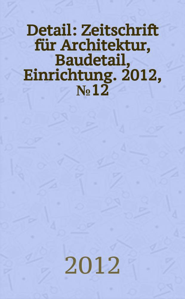 Detail : Zeitschrift für Architektur, Baudetail, Einrichtung. 2012, № 12