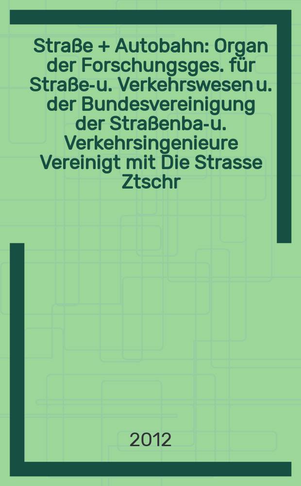 Straße + Autobahn : Organ der Forschungsges. für Straßen- u. Verkehrswesen u. der Bundesvereinigung der Straßenbau- u. Verkehrsingenieure Vereinigt mit Die Strasse Ztschr. für Forschung u. Praxis des Straßenwesens Ztschr. für Straßen- u. Brückenbau . Straßenplanung. Straßenbetribstechnik. Jg. 63 2012, № 12
