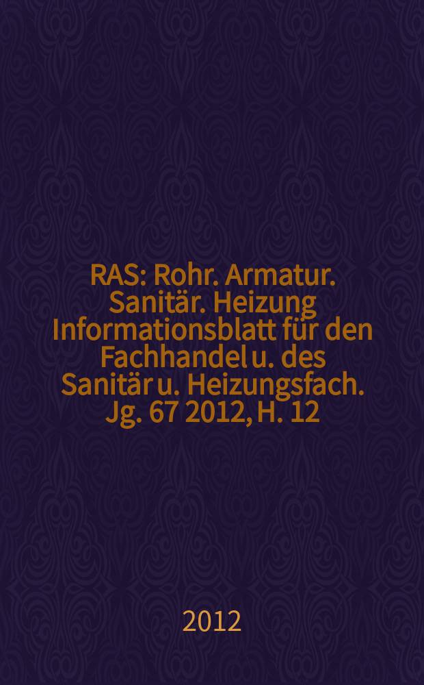 RAS : Rohr. Armatur. Sanitär. Heizung Informationsblatt für den Fachhandel u. des Sanitär u. Heizungsfach. Jg. 67 2012, H. 12