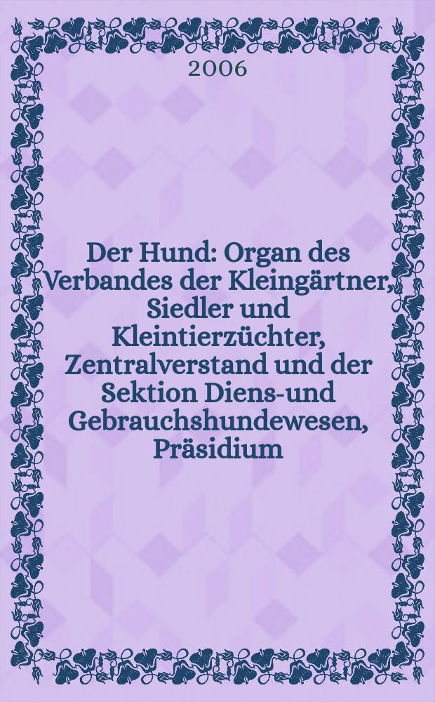 Der Hund : Organ des Verbandes der Kleingärtner, Siedler und Kleintierzüchter, Zentralverstand und der Sektion Dienst- und Gebrauchshundewesen, Präsidium. 2006, H. 12