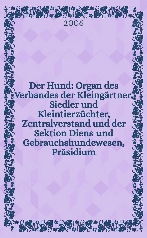 Der Hund : Organ des Verbandes der Kleingärtner, Siedler und Kleintierzüchter, Zentralverstand und der Sektion Dienst- und Gebrauchshundewesen, Präsidium. 2006, H. 12