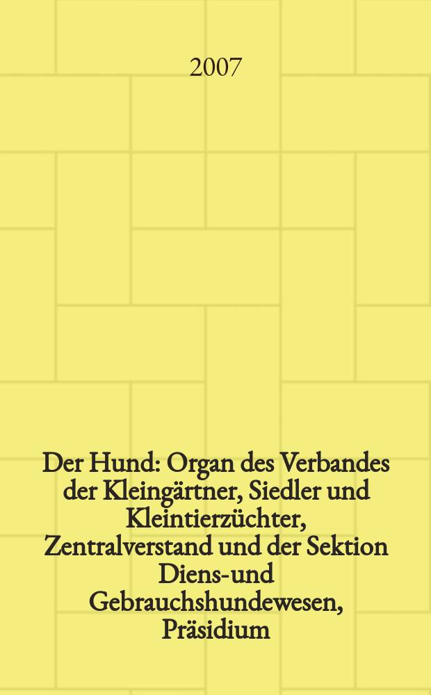 Der Hund : Organ des Verbandes der Kleingärtner, Siedler und Kleintierzüchter, Zentralverstand und der Sektion Dienst- und Gebrauchshundewesen, Präsidium. 2007, H. 2