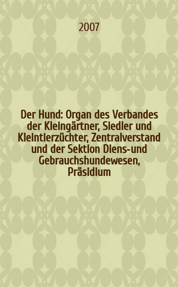 Der Hund : Organ des Verbandes der Kleingärtner, Siedler und Kleintierzüchter, Zentralverstand und der Sektion Dienst- und Gebrauchshundewesen, Präsidium. 2007, H. 4