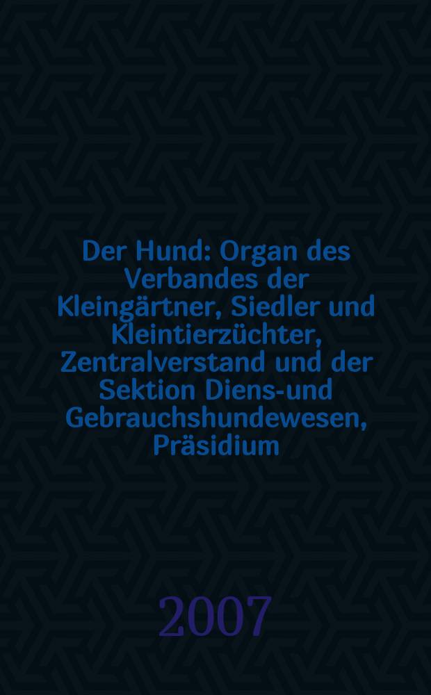 Der Hund : Organ des Verbandes der Kleingärtner, Siedler und Kleintierzüchter, Zentralverstand und der Sektion Dienst- und Gebrauchshundewesen, Präsidium. 2007, H. 10