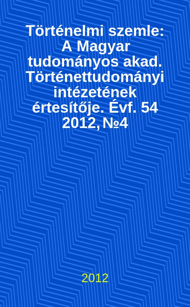 Történelmi szemle : A Magyar tudományos akad. Történettudományi intézetének értesítője. Évf. 54 2012, № 4