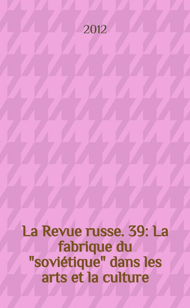 La Revue russe. 39 : La fabrique du "soviétique" dans les arts et la culture = Сделано "советское" в искусстве и культуре