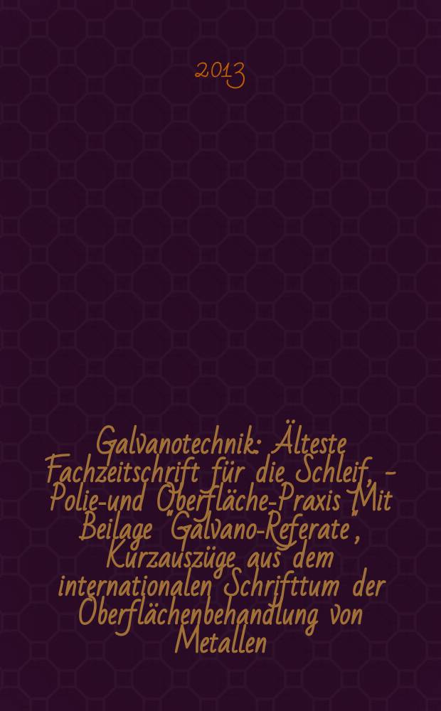 Galvanotechnik : Älteste Fachzeitschrift für die Schleif, - Polier- und Oberflächen- Praxis Mit Beilage "Galvano-Referate", Kurzauszüge aus dem internationalen Schrifttum der Oberflächenbehandlung von Metallen. Jg. 104 2013, H. 3