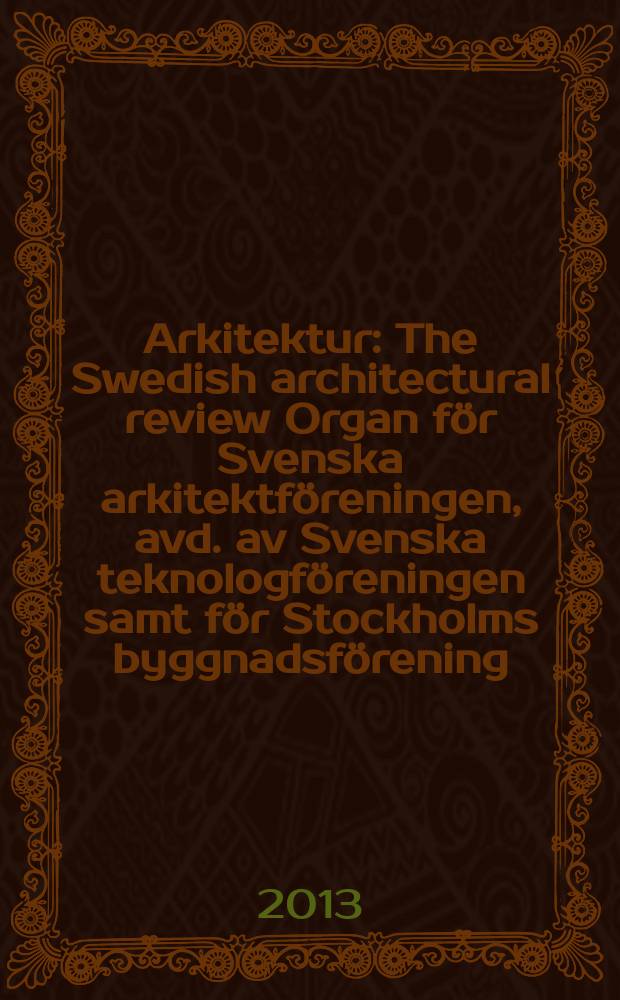 Arkitektur : The Swedish architectural review Organ för Svenska arkitektföreningen, avd. av Svenska teknologföreningen samt för Stockholms byggnadsförening. Årg. 113 2013, № 2