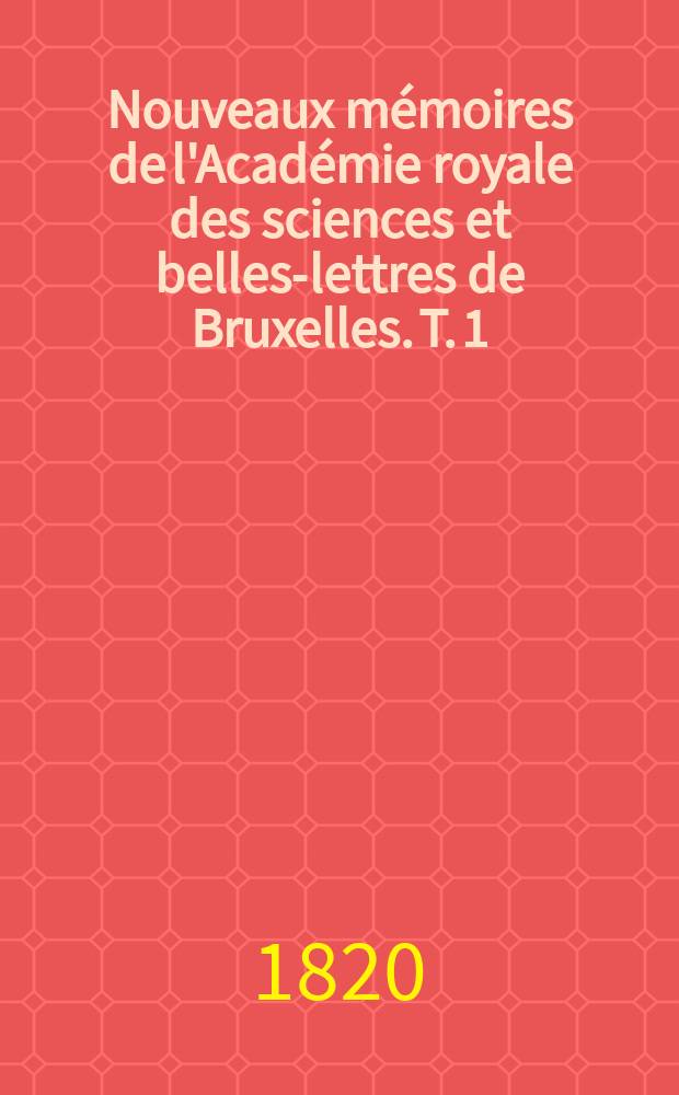Nouveaux mémoires de l'Académie royale des sciences et belles-lettres de Bruxelles. T. 1