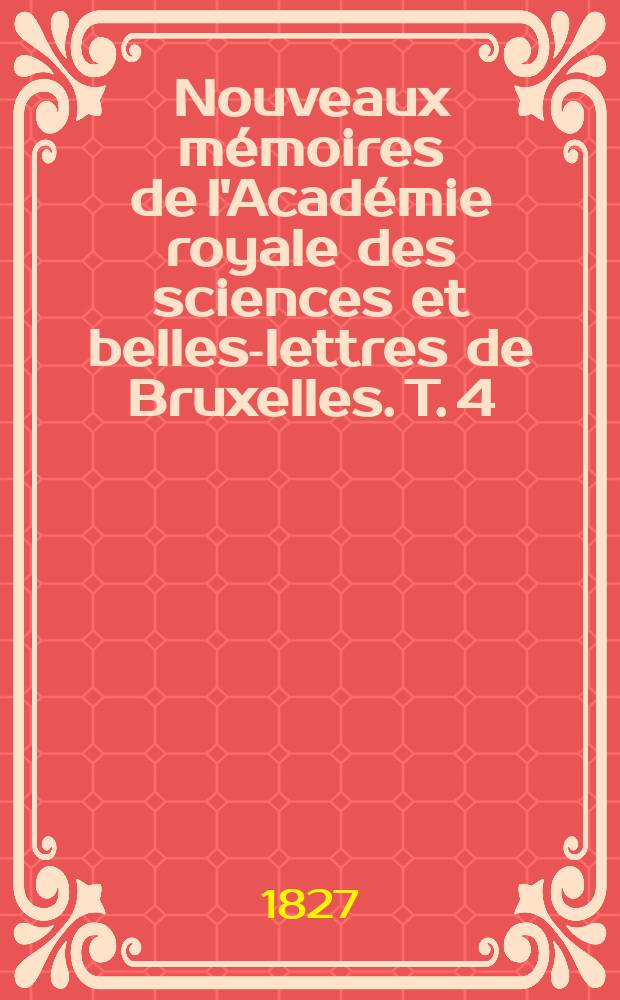 Nouveaux mémoires de l'Académie royale des sciences et belles-lettres de Bruxelles. T. 4