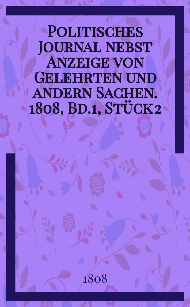 Politisches Journal nebst Anzeige von Gelehrten und andern Sachen. 1808, Bd.1 , Stück 2