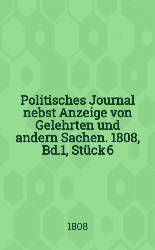 Politisches Journal nebst Anzeige von Gelehrten und andern Sachen. 1808, Bd.1 , Stück 6