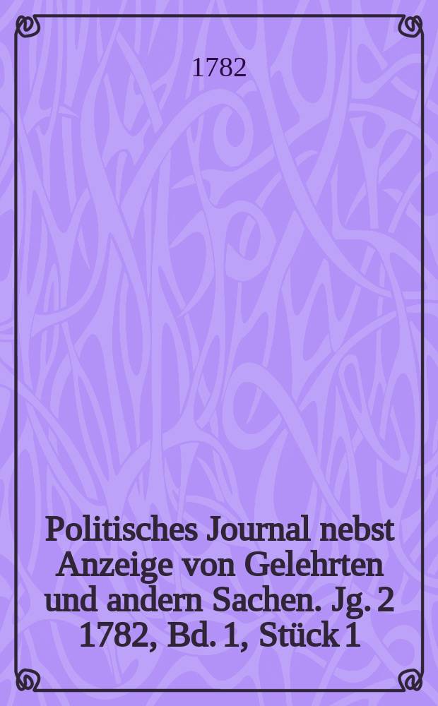 Politisches Journal nebst Anzeige von Gelehrten und andern Sachen. Jg. 2 1782, Bd. 1, Stück 1