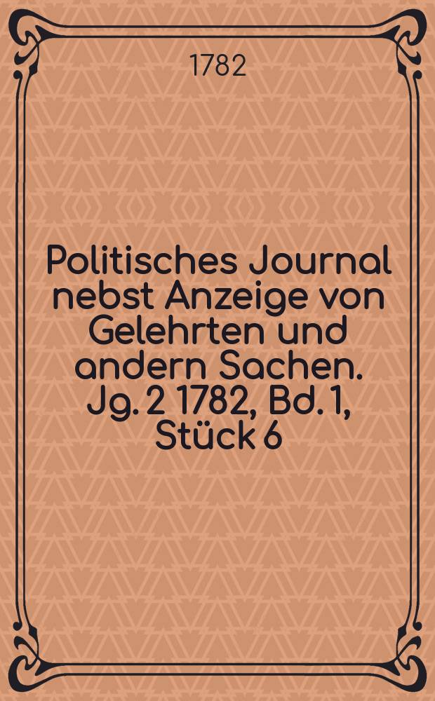 Politisches Journal nebst Anzeige von Gelehrten und andern Sachen. Jg. 2 1782, Bd. 1, Stück 6