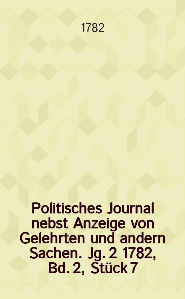 Politisches Journal nebst Anzeige von Gelehrten und andern Sachen. Jg. 2 1782, Bd. 2, St&uuml;ck 7