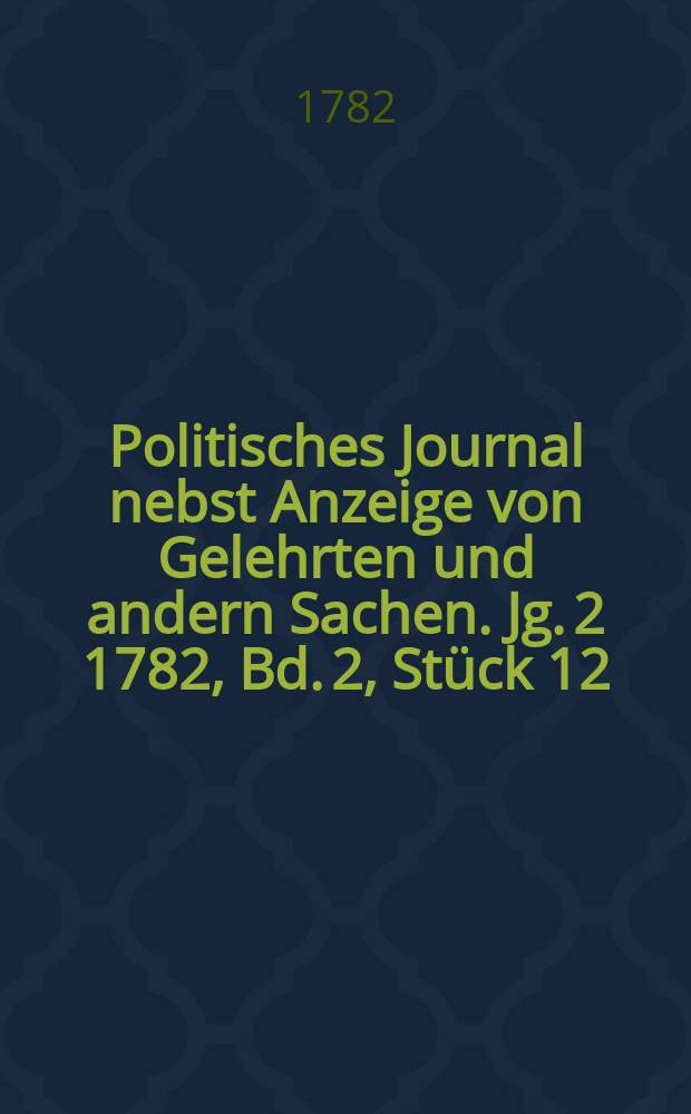 Politisches Journal nebst Anzeige von Gelehrten und andern Sachen. Jg. 2 1782, Bd. 2, Stück 12
