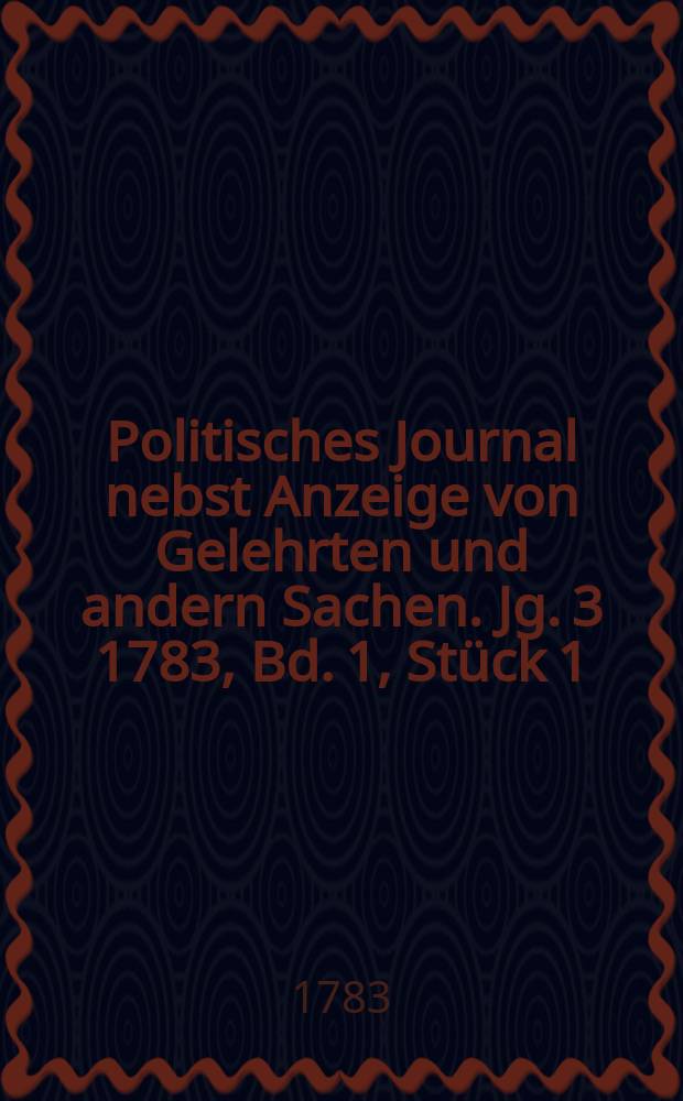 Politisches Journal nebst Anzeige von Gelehrten und andern Sachen. Jg. 3 1783, Bd. 1, Stück 1