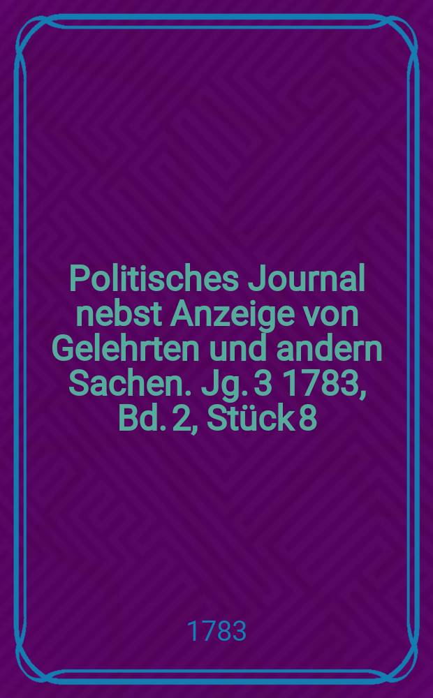 Politisches Journal nebst Anzeige von Gelehrten und andern Sachen. Jg. 3 1783, Bd. 2, Stück 8