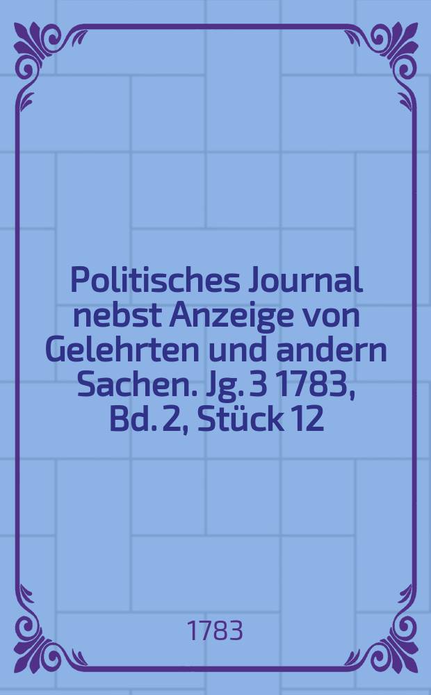 Politisches Journal nebst Anzeige von Gelehrten und andern Sachen. Jg. 3 1783, Bd. 2, Stück 12