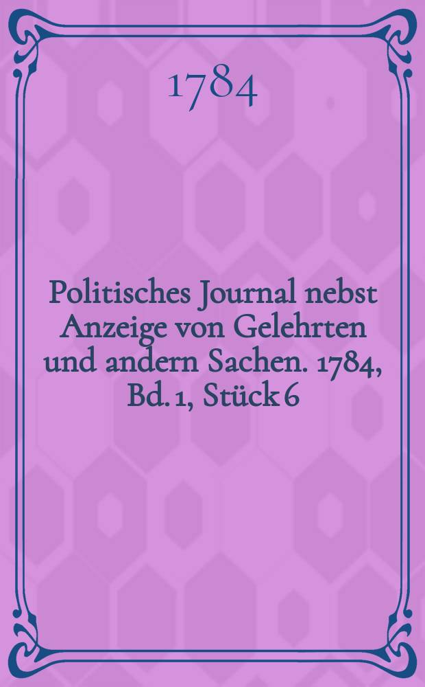Politisches Journal nebst Anzeige von Gelehrten und andern Sachen. 1784, Bd. 1, Stück 6