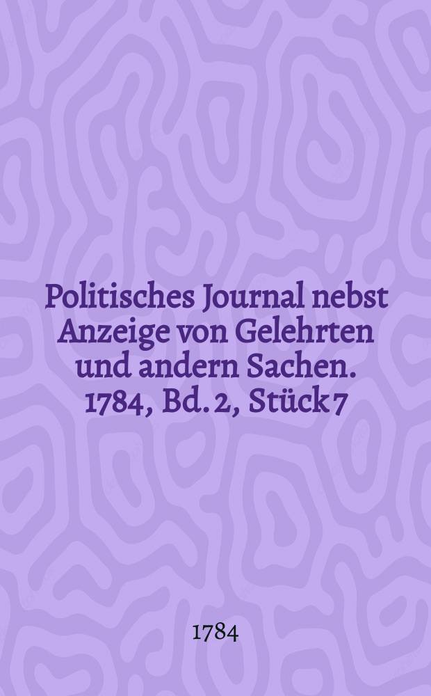 Politisches Journal nebst Anzeige von Gelehrten und andern Sachen. 1784, Bd. 2, Stück 7