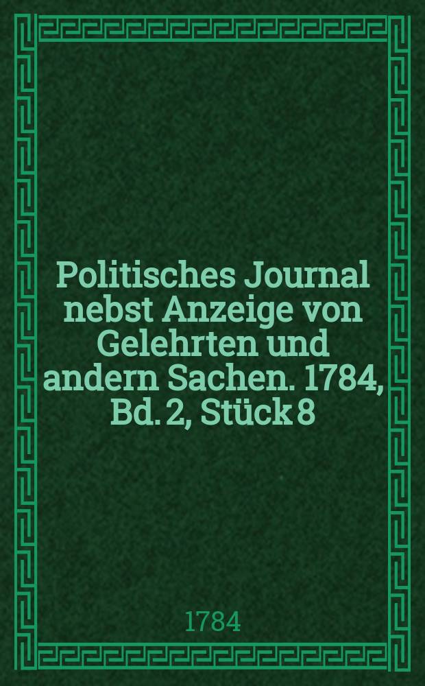 Politisches Journal nebst Anzeige von Gelehrten und andern Sachen. 1784, Bd. 2, Stück 8