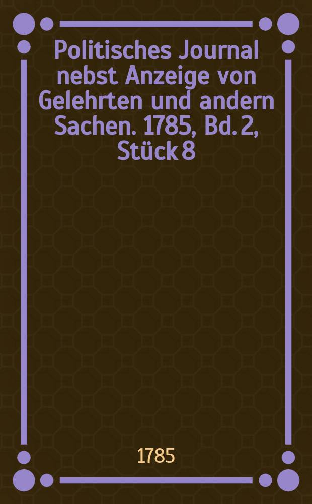 Politisches Journal nebst Anzeige von Gelehrten und andern Sachen. 1785, Bd. 2, Stück 8