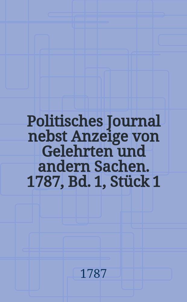 Politisches Journal nebst Anzeige von Gelehrten und andern Sachen. 1787, Bd. 1, Stück 1