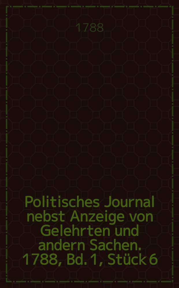 Politisches Journal nebst Anzeige von Gelehrten und andern Sachen. 1788, Bd. 1, Stück 6
