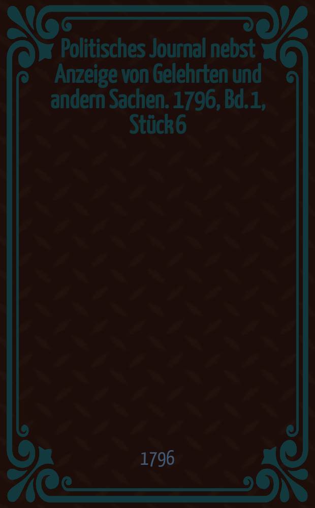 Politisches Journal nebst Anzeige von Gelehrten und andern Sachen. 1796, Bd. 1, Stück 6