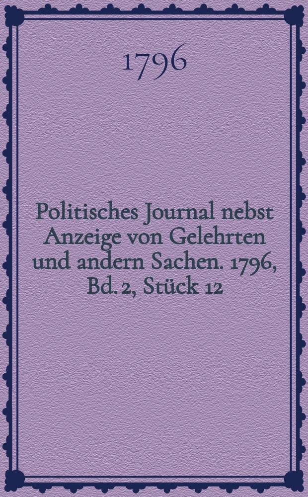 Politisches Journal nebst Anzeige von Gelehrten und andern Sachen. 1796, Bd. 2, Stück 12