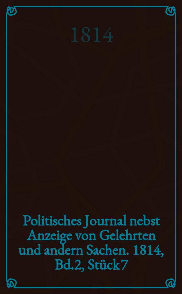 Politisches Journal nebst Anzeige von Gelehrten und andern Sachen. 1814, Bd.2, Stück 7