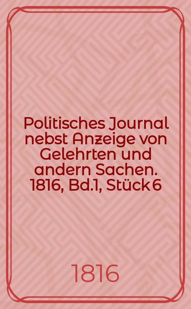 Politisches Journal nebst Anzeige von Gelehrten und andern Sachen. 1816, Bd.1, Stück 6