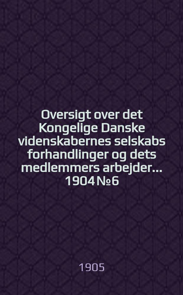 Oversigt over det Kongelige Danske videnskabernes selskabs forhandlinger og dets medlemmers arbejder ... 1904 № 6