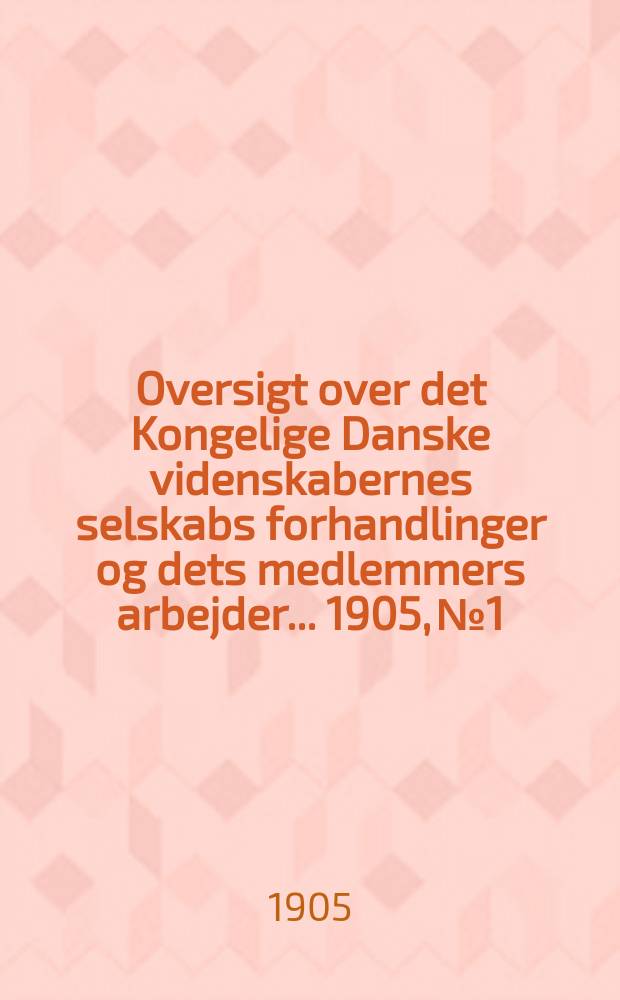 Oversigt over det Kongelige Danske videnskabernes selskabs forhandlinger og dets medlemmers arbejder ... 1905, № 1