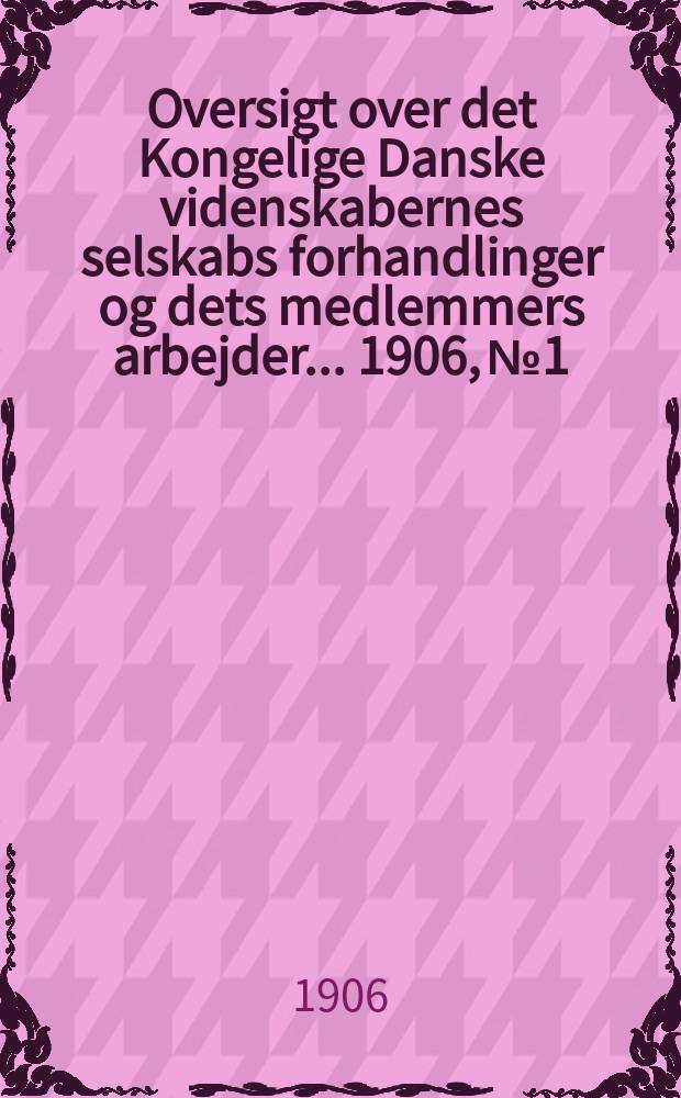 Oversigt over det Kongelige Danske videnskabernes selskabs forhandlinger og dets medlemmers arbejder ... 1906, № 1