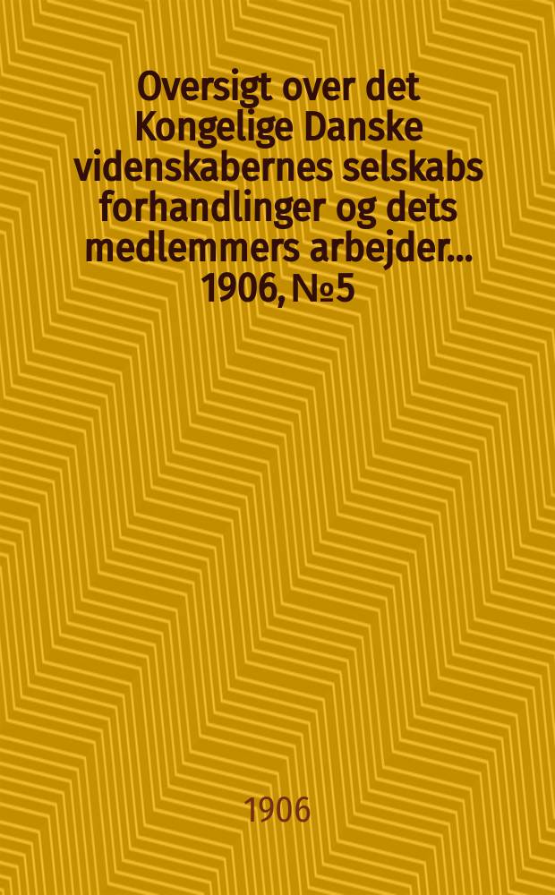 Oversigt over det Kongelige Danske videnskabernes selskabs forhandlinger og dets medlemmers arbejder ... 1906, № 5