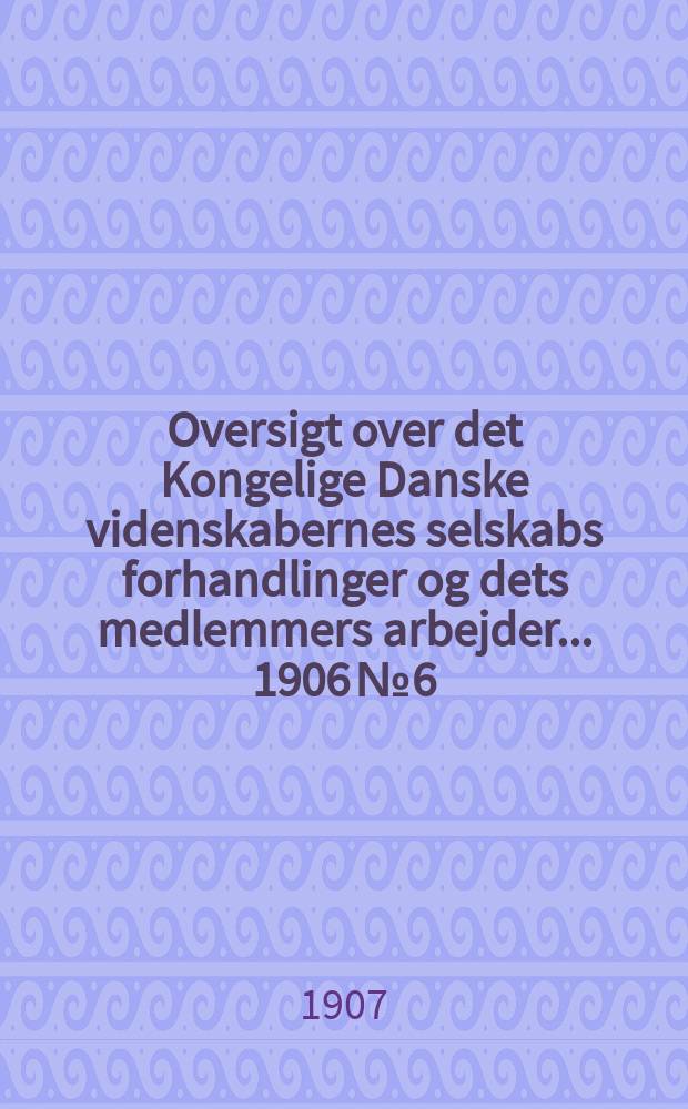 Oversigt over det Kongelige Danske videnskabernes selskabs forhandlinger og dets medlemmers arbejder ... 1906 № 6