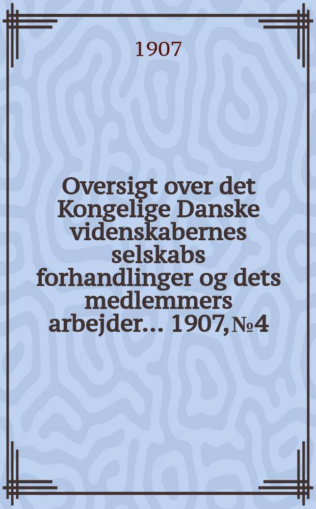Oversigt over det Kongelige Danske videnskabernes selskabs forhandlinger og dets medlemmers arbejder ... 1907, № 4
