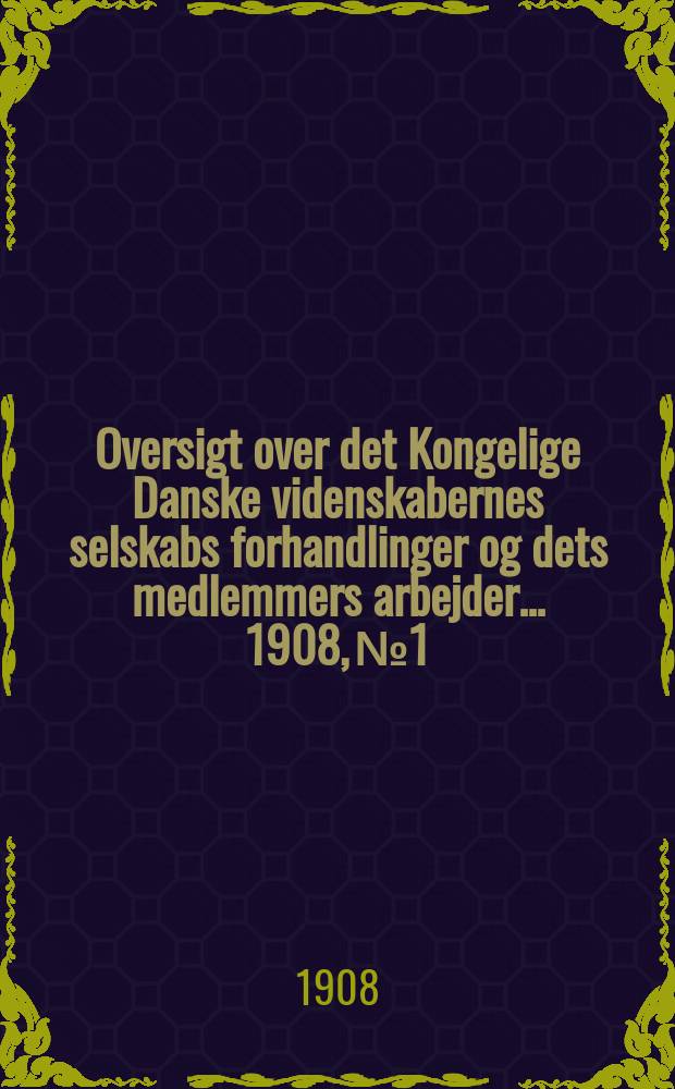 Oversigt over det Kongelige Danske videnskabernes selskabs forhandlinger og dets medlemmers arbejder ... 1908, № 1