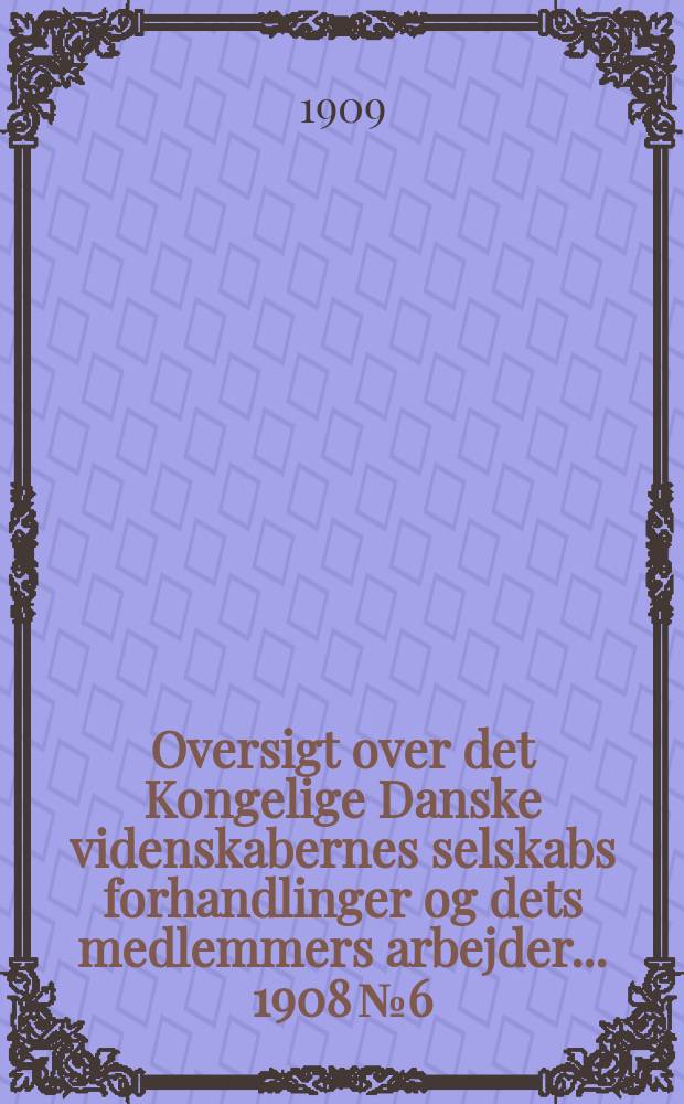 Oversigt over det Kongelige Danske videnskabernes selskabs forhandlinger og dets medlemmers arbejder ... 1908 № 6