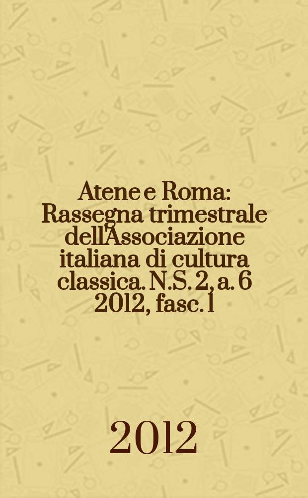Atene e Roma : Rassegna trimestrale dell'Associazione italiana di cultura classica. N.S. 2, a. 6 2012, fasc. 1/2
