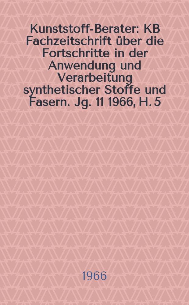 Kunststoff-Berater : KB Fachzeitschrift über die Fortschritte in der Anwendung und Verarbeitung synthetischer Stoffe und Fasern. Jg. 11 1966, H. 5