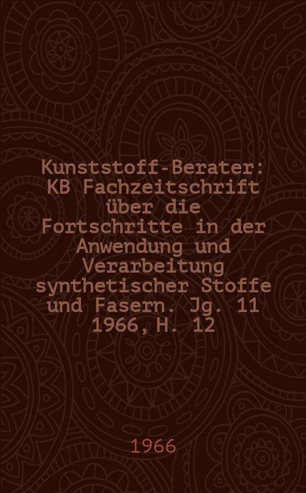 Kunststoff-Berater : KB Fachzeitschrift über die Fortschritte in der Anwendung und Verarbeitung synthetischer Stoffe und Fasern. Jg. 11 1966, H. 12