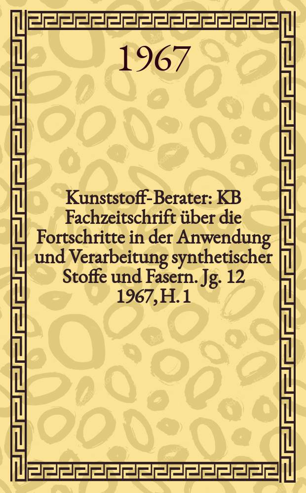 Kunststoff-Berater : KB Fachzeitschrift über die Fortschritte in der Anwendung und Verarbeitung synthetischer Stoffe und Fasern. Jg. 12 1967, H. 1