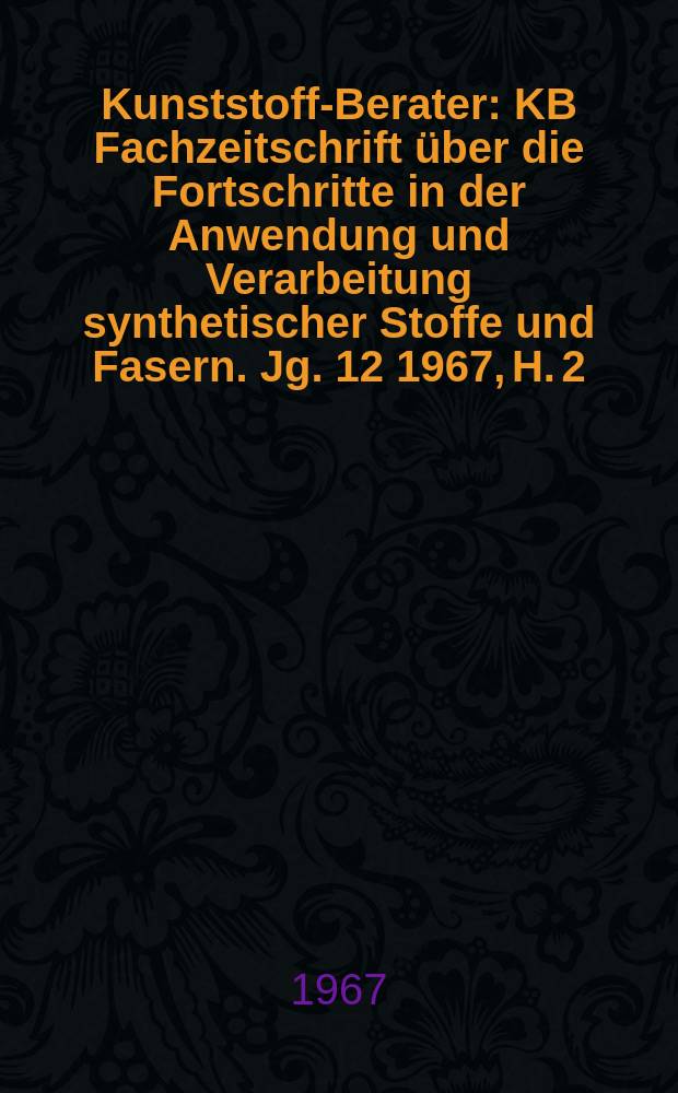 Kunststoff-Berater : KB Fachzeitschrift über die Fortschritte in der Anwendung und Verarbeitung synthetischer Stoffe und Fasern. Jg. 12 1967, H. 2