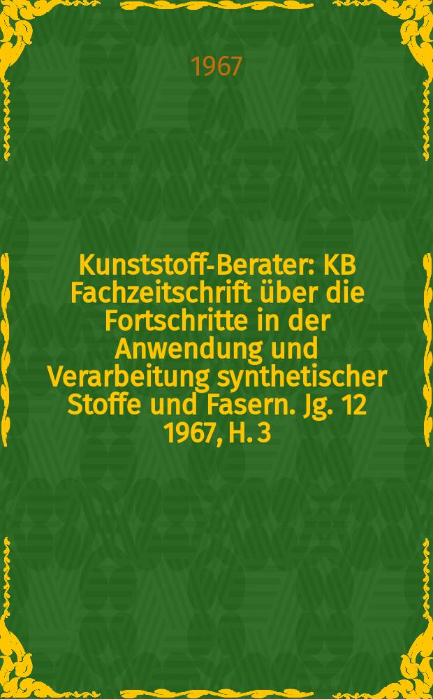 Kunststoff-Berater : KB Fachzeitschrift über die Fortschritte in der Anwendung und Verarbeitung synthetischer Stoffe und Fasern. Jg. 12 1967, H. 3